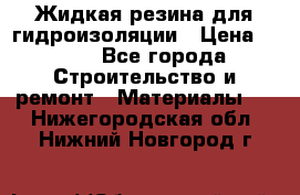 Жидкая резина для гидроизоляции › Цена ­ 180 - Все города Строительство и ремонт » Материалы   . Нижегородская обл.,Нижний Новгород г.